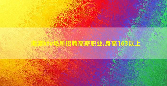 湘潭ktv场所招聘高薪职业.身高163以上
